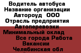 Водитель автобуса › Название организации ­ Автороуд, ООО › Отрасль предприятия ­ Автоперевозки › Минимальный оклад ­ 50 000 - Все города Работа » Вакансии   . Челябинская обл.,Златоуст г.